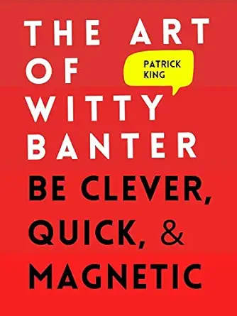 The Art of Witty Banter: Be Clever, Be Quick, Be Interesting - Create Captivating Conversation